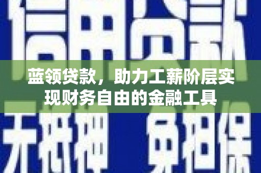二水蓝领贷款，助力工薪阶层实现财务自由的金融工具