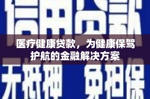 二水医疗健康贷款，为健康保驾护航的金融解决方案