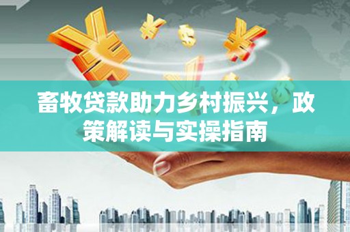 二水畜牧贷款助力乡村振兴，政策解读与实操指南