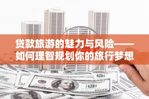 二水贷款旅游的魅力与风险——如何理智规划你的旅行梦想