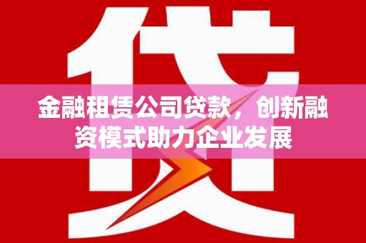 二水金融租赁公司贷款，创新融资模式助力企业发展
