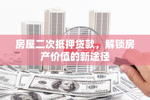 二水房屋二次抵押贷款，解锁房产价值的新途径