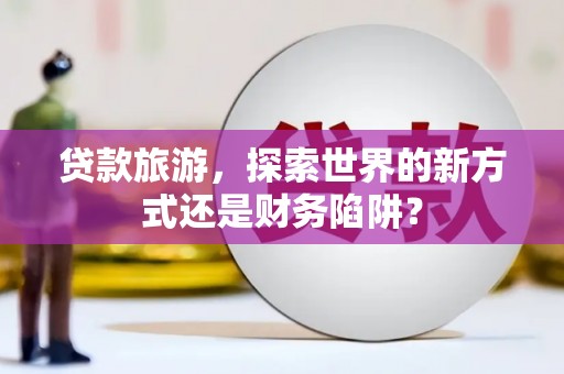 二水贷款旅游，探索世界的新方式还是财务陷阱？