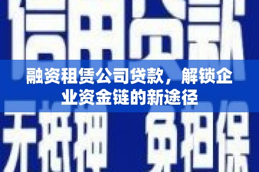 二水融资租赁公司贷款，解锁企业资金链的新途径